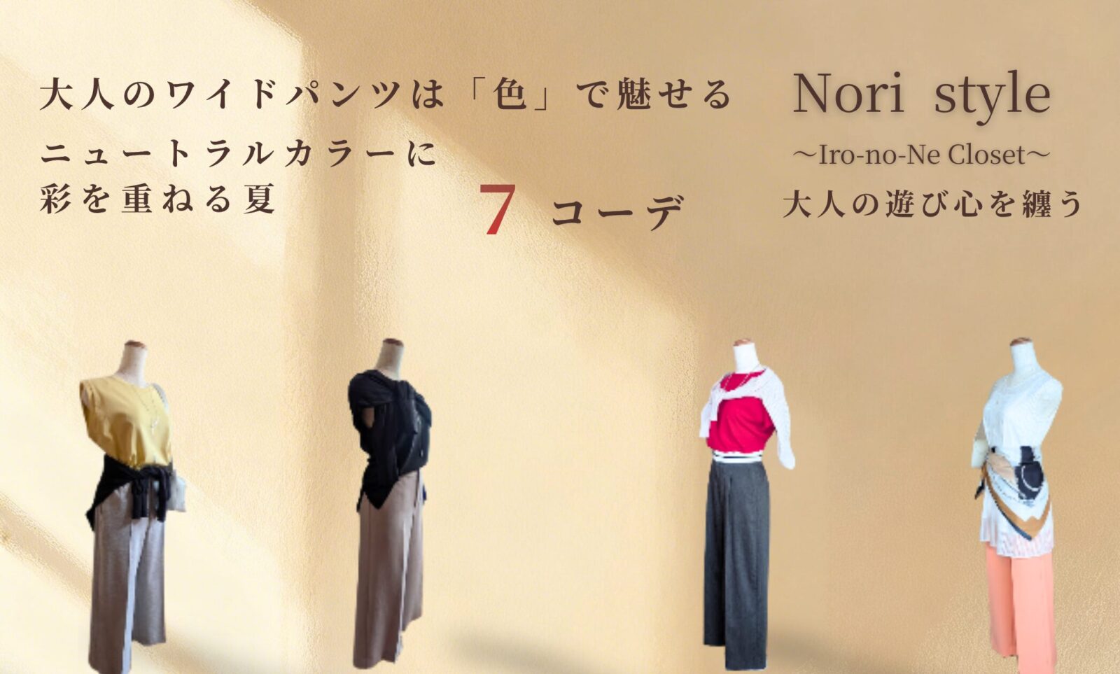 40代・50代の大人のワイドパンツ夏コーディネートを提案するブログ記事のアイキャッチ画像。「大人のワイドパンツは『色』で魅せる ニュートラルカラーに彩りを重ねる夏 7コーデ」のキャッチコピーとともに、イエロー、チャコールグレー、レッド、ライトオレンジといった鮮やかな色をニュートラルカラーのワイドパンツでおしゃれに着こなした4体のトルソーが並ぶ、Nori styleの洗練されたスタイリングイメージ。